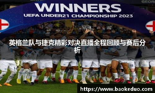 英格兰队与捷克精彩对决直播全程回顾与赛后分析